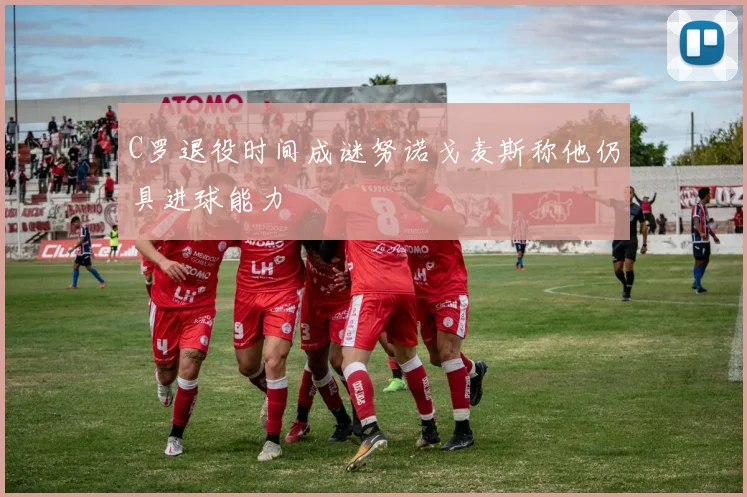 C罗退役时间成谜努诺戈麦斯称他仍具进球能力