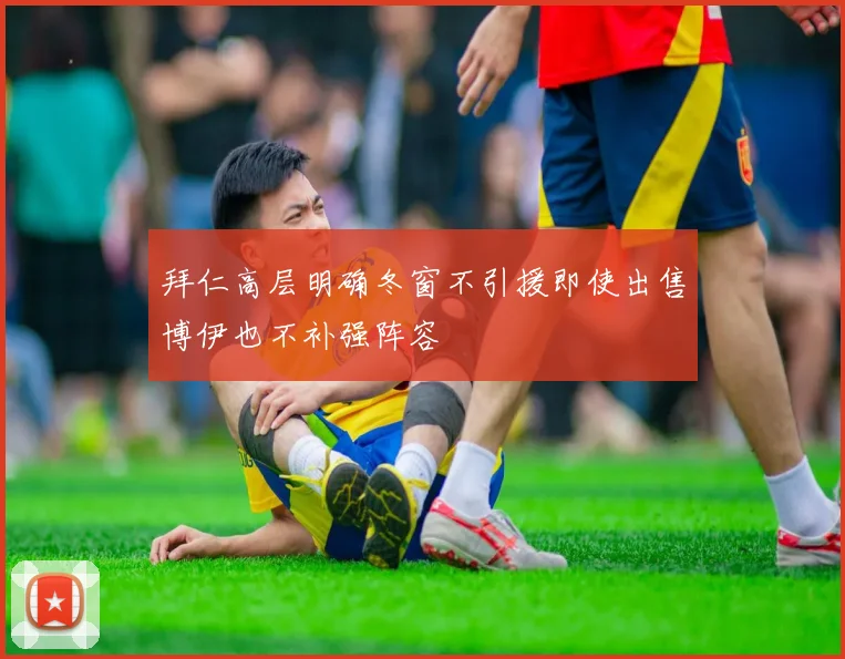 拜仁高层明确冬窗不引援即使出售博伊也不补强阵容