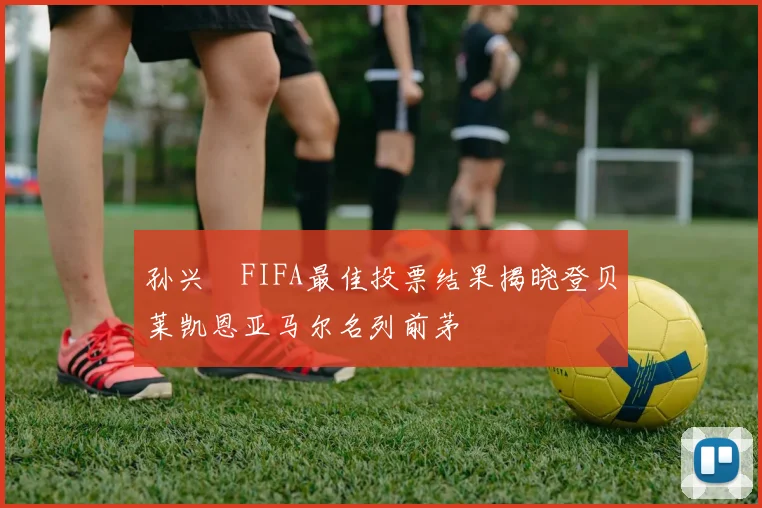 孙兴慜FIFA最佳投票结果揭晓登贝莱凯恩亚马尔名列前茅