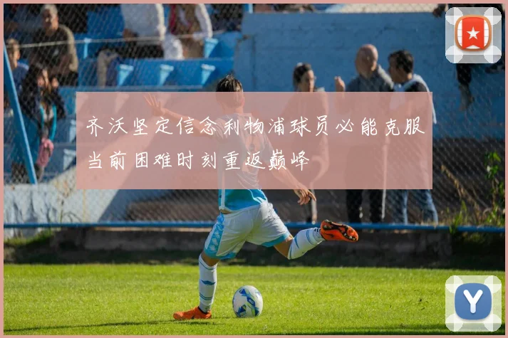 齐沃坚定信念利物浦球员必能克服当前困难时刻重返巅峰
