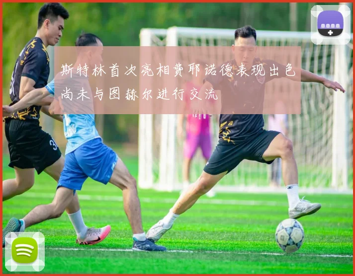 斯特林首次亮相费耶诺德表现出色尚未与图赫尔进行交流