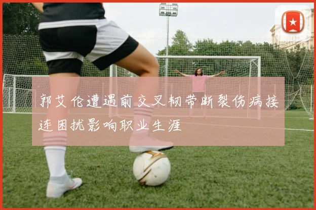 郭艾伦遭遇前交叉韧带断裂伤病接连困扰影响职业生涯