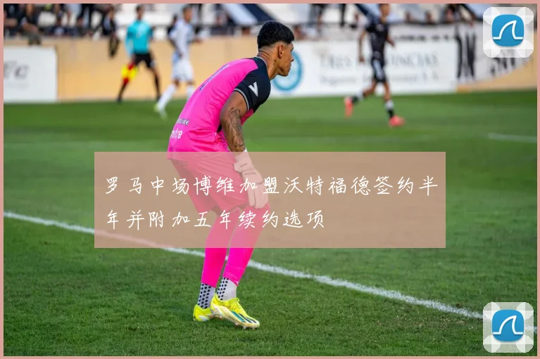 罗马中场博维加盟沃特福德签约半年并附加五年续约选项