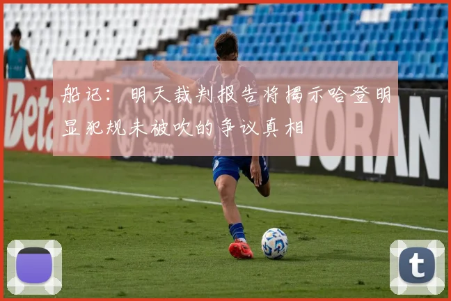 船记：明天裁判报告将揭示哈登明显犯规未被吹的争议真相