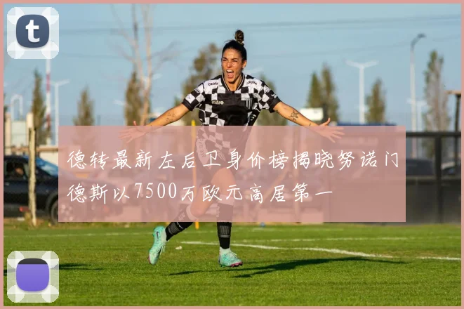 德转最新左后卫身价榜揭晓努诺门德斯以7500万欧元高居第一
