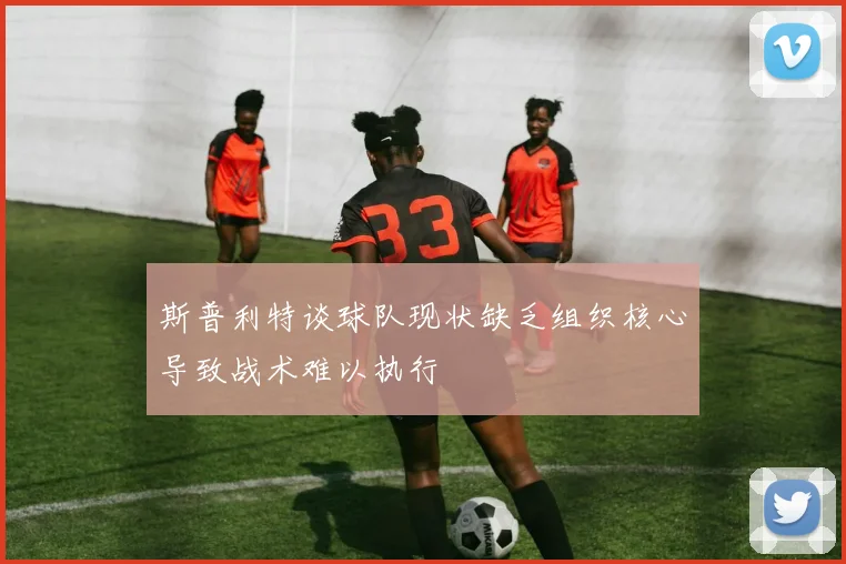 斯普利特谈球队现状缺乏组织核心导致战术难以执行