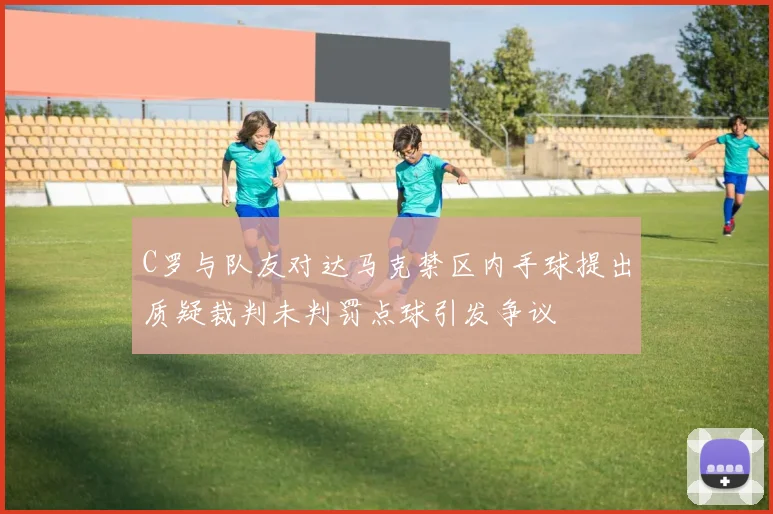 C罗与队友对达马克禁区内手球提出质疑裁判未判罚点球引发争议