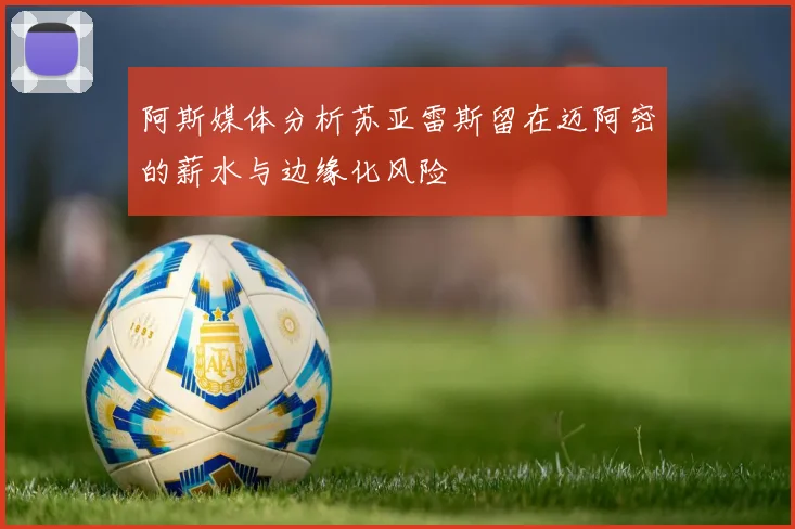 阿斯媒体分析苏亚雷斯留在迈阿密的薪水与边缘化风险